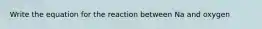 Write the equation for the reaction between Na and oxygen