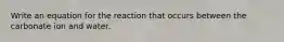 Write an equation for the reaction that occurs between the carbonate ion and water.