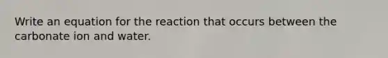 Write an equation for the reaction that occurs between the carbonate ion and water.