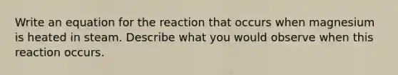 Write an equation for the reaction that occurs when magnesium is heated in steam. Describe what you would observe when this reaction occurs.