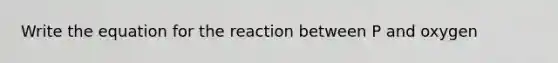 Write the equation for the reaction between P and oxygen