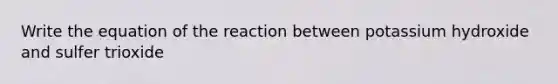 Write the equation of the reaction between potassium hydroxide and sulfer trioxide