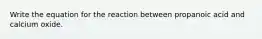 Write the equation for the reaction between propanoic acid and calcium oxide.