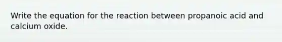 Write the equation for the reaction between propanoic acid and calcium oxide.