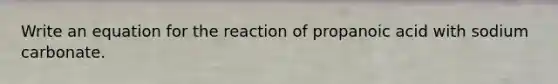 Write an equation for the reaction of propanoic acid with sodium carbonate.