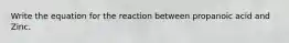 Write the equation for the reaction between propanoic acid and Zinc.