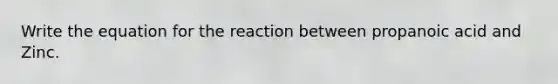 Write the equation for the reaction between propanoic acid and Zinc.