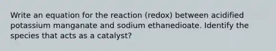 Write an equation for the reaction (redox) between acidified potassium manganate and sodium ethanedioate. Identify the species that acts as a catalyst?