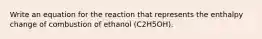 Write an equation for the reaction that represents the enthalpy change of combustion of ethanol (C2H5OH).