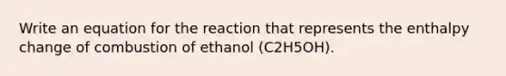 Write an equation for the reaction that represents the enthalpy change of combustion of ethanol (C2H5OH).