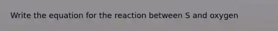 Write the equation for the reaction between S and oxygen