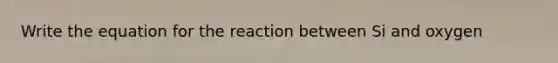 Write the equation for the reaction between Si and oxygen