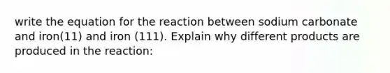 write the equation for the reaction between sodium carbonate and iron(11) and iron (111). Explain why different products are produced in the reaction: