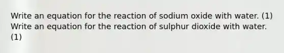 Write an equation for the reaction of sodium oxide with water. (1) Write an equation for the reaction of sulphur dioxide with water. (1)