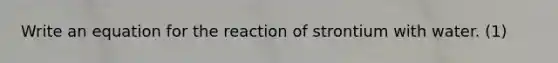 Write an equation for the reaction of strontium with water. (1)