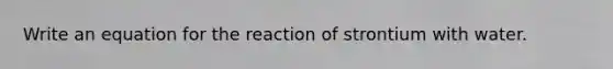 Write an equation for the reaction of strontium with water.