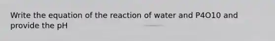 Write the equation of the reaction of water and P4O10 and provide the pH