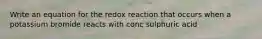 Write an equation for the redox reaction that occurs when a potassium bromide reacts with conc sulphuric acid