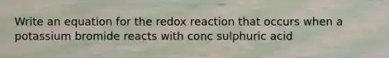 Write an equation for the redox reaction that occurs when a potassium bromide reacts with conc sulphuric acid