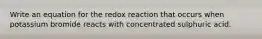 Write an equation for the redox reaction that occurs when potassium bromide reacts with concentrated sulphuric acid.