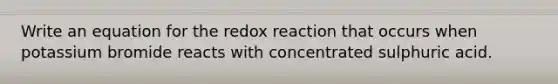 Write an equation for the redox reaction that occurs when potassium bromide reacts with concentrated sulphuric acid.