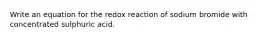 Write an equation for the redox reaction of sodium bromide with concentrated sulphuric acid.