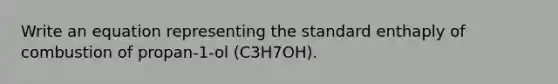 Write an equation representing the standard enthaply of combustion of propan-1-ol (C3H7OH).