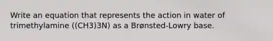 Write an equation that represents the action in water of trimethylamine ((CH3)3N) as a Brønsted-Lowry base.