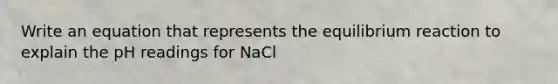 Write an equation that represents the equilibrium reaction to explain the pH readings for NaCl