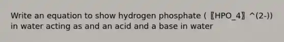 Write an equation to show hydrogen phosphate (〖HPO_4〗^(2-)) in water acting as and an acid and a base in water