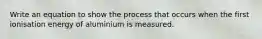 Write an equation to show the process that occurs when the first ionisation energy of aluminium is measured.