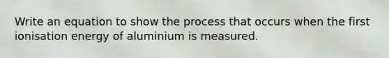 Write an equation to show the process that occurs when the first ionisation energy of aluminium is measured.