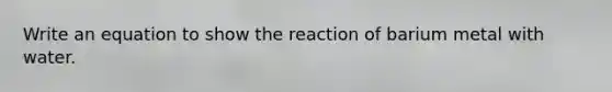 Write an equation to show the reaction of barium metal with water.