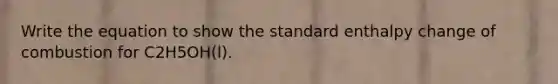 Write the equation to show the standard enthalpy change of combustion for C2H5OH(l).