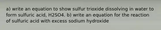 a) write an equation to show sulfur trioxide dissolving in water to form sulfuric acid, H2SO4. b) write an equation for the reaction of sulfuric acid with excess sodium hydroxide