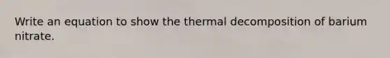 Write an equation to show the thermal decomposition of barium nitrate.