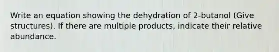 Write an equation showing the dehydration of 2-butanol (Give structures). If there are multiple products, indicate their relative abundance.