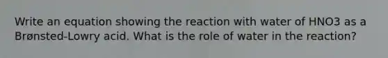 Write an equation showing the reaction with water of HNO3 as a Brønsted-Lowry acid. What is the role of water in the reaction?