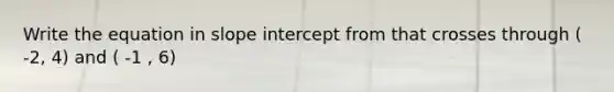 Write the equation in slope intercept from that crosses through ( -2, 4) and ( -1 , 6)