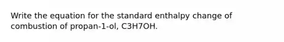 Write the equation for the standard enthalpy change of combustion of propan-1-ol, C3H7OH.