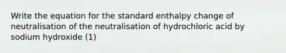 Write the equation for the standard enthalpy change of neutralisation of the neutralisation of hydrochloric acid by sodium hydroxide (1)