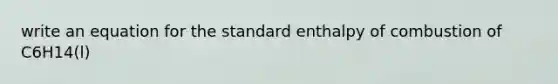 write an equation for the standard enthalpy of combustion of C6H14(l)