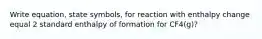 Write equation, state symbols, for reaction with enthalpy change equal 2 standard enthalpy of formation for CF4(g)?