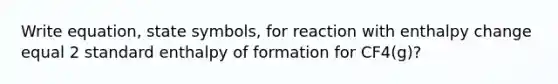 Write equation, state symbols, for reaction with enthalpy change equal 2 standard enthalpy of formation for CF4(g)?