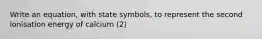 Write an equation, with state symbols, to represent the second ionisation energy of calcium (2)