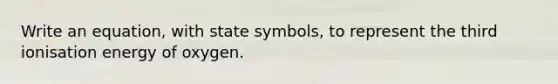 Write an equation, with state symbols, to represent the third ionisation energy of oxygen.