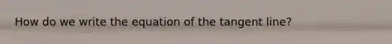How do we write the equation of the tangent line?