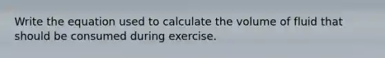 Write the equation used to calculate the volume of fluid that should be consumed during exercise.