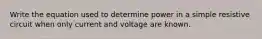 Write the equation used to determine power in a simple resistive circuit when only current and voltage are known.