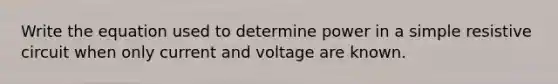 Write the equation used to determine power in a simple resistive circuit when only current and voltage are known.